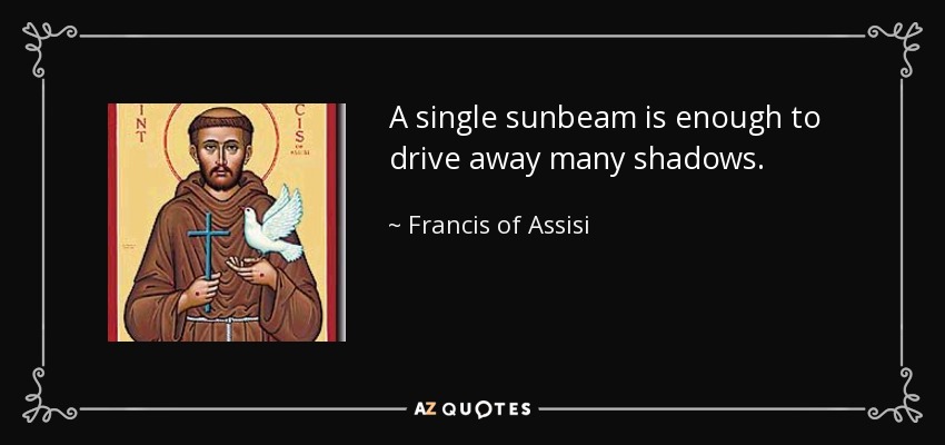 A single sunbeam is enough to drive away many shadows. - Francis of Assisi