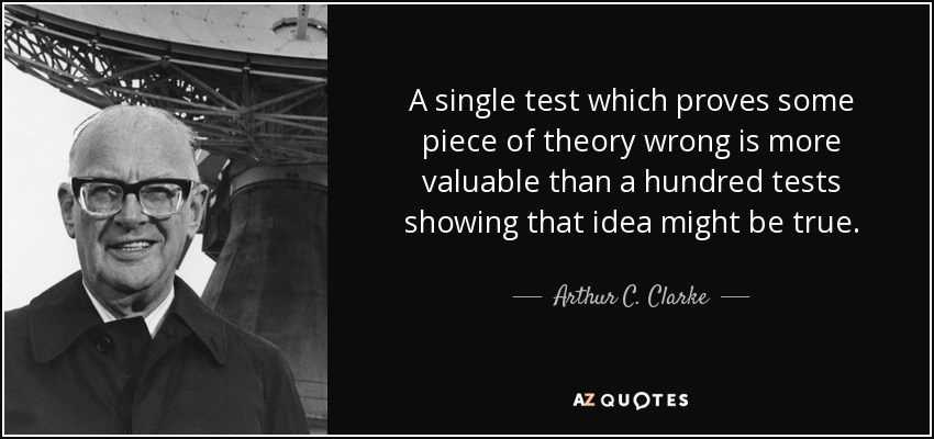 A single test which proves some piece of theory wrong is more valuable than a hundred tests showing that idea might be true. - Arthur C. Clarke