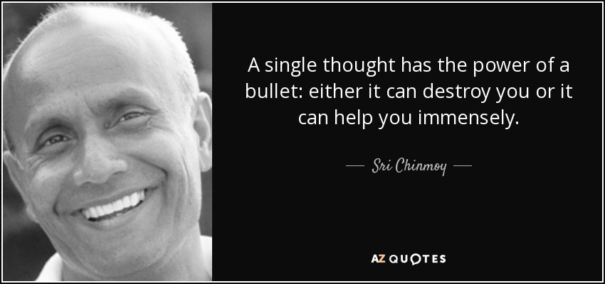 A single thought has the power of a bullet: either it can destroy you or it can help you immensely. - Sri Chinmoy