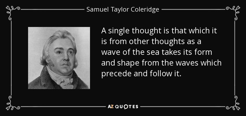 A single thought is that which it is from other thoughts as a wave of the sea takes its form and shape from the waves which precede and follow it. - Samuel Taylor Coleridge