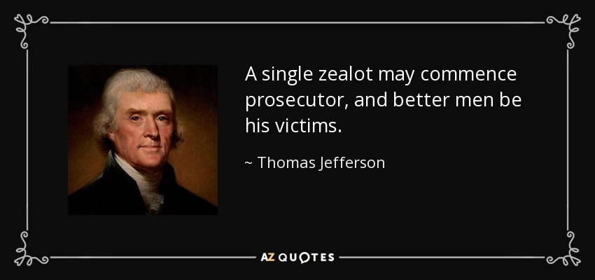 A single zealot may commence prosecutor, and better men be his victims. - Thomas Jefferson
