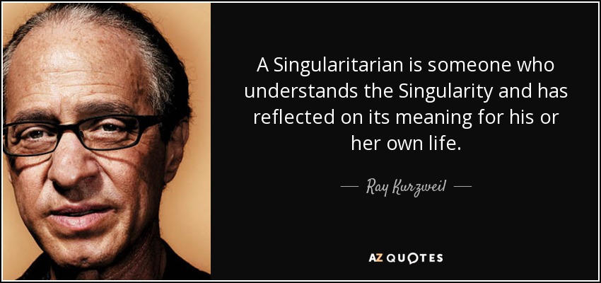 A Singularitarian is someone who understands the Singularity and has reflected on its meaning for his or her own life. - Ray Kurzweil