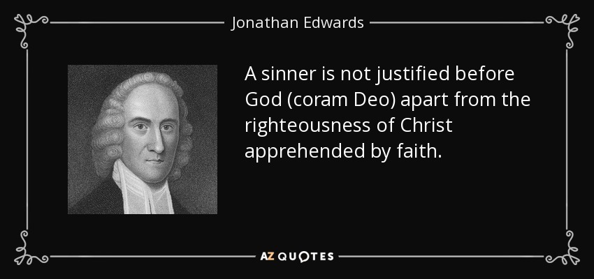 A sinner is not justified before God (coram Deo) apart from the righteousness of Christ apprehended by faith. - Jonathan Edwards
