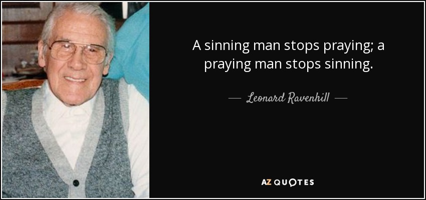 A sinning man stops praying; a praying man stops sinning. - Leonard Ravenhill