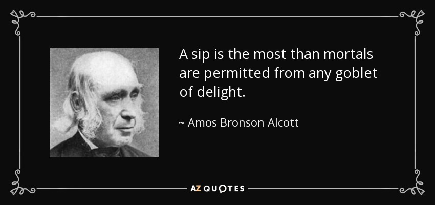 A sip is the most than mortals are permitted from any goblet of delight. - Amos Bronson Alcott