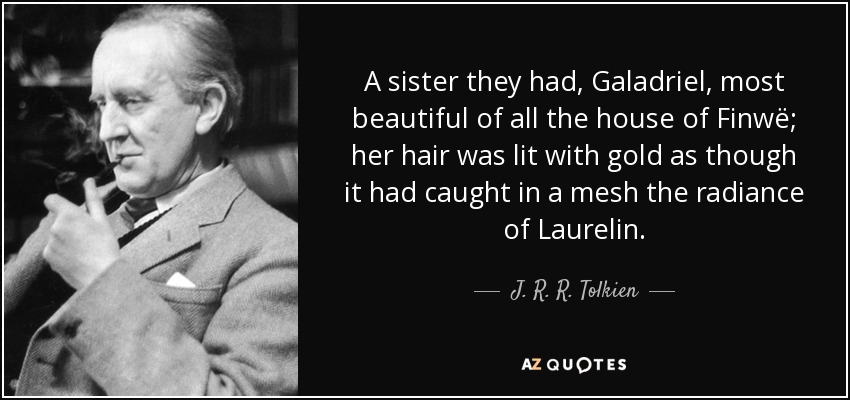 A sister they had, Galadriel, most beautiful of all the house of Finwë; her hair was lit with gold as though it had caught in a mesh the radiance of Laurelin. - J. R. R. Tolkien