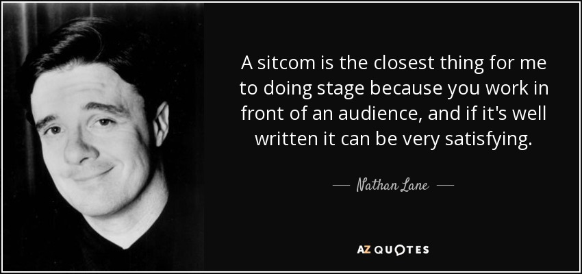 A sitcom is the closest thing for me to doing stage because you work in front of an audience, and if it's well written it can be very satisfying. - Nathan Lane