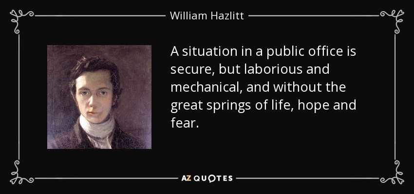 A situation in a public office is secure, but laborious and mechanical, and without the great springs of life, hope and fear. - William Hazlitt
