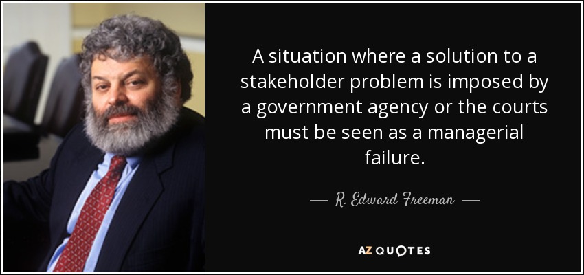 A situation where a solution to a stakeholder problem is imposed by a government agency or the courts must be seen as a managerial failure. - R. Edward Freeman