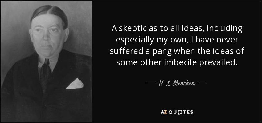 A skeptic as to all ideas, including especially my own, I have never suffered a pang when the ideas of some other imbecile prevailed. - H. L. Mencken
