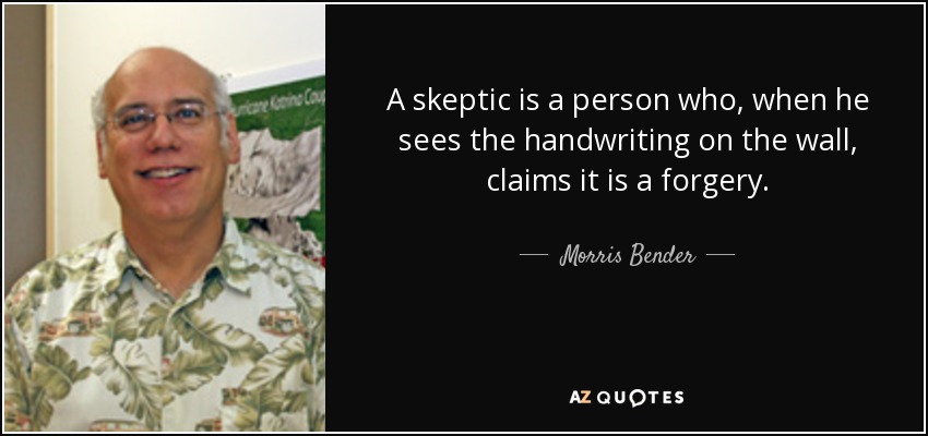 A skeptic is a person who, when he sees the handwriting on the wall, claims it is a forgery. - Morris Bender