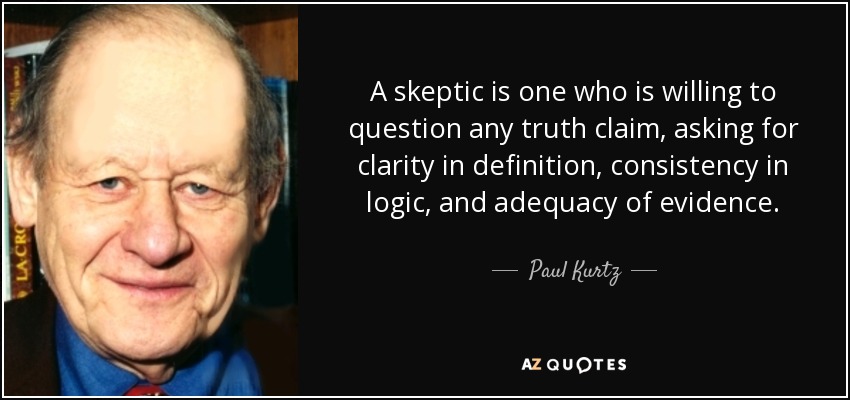 A skeptic is one who is willing to question any truth claim, asking for clarity in definition, consistency in logic, and adequacy of evidence. - Paul Kurtz