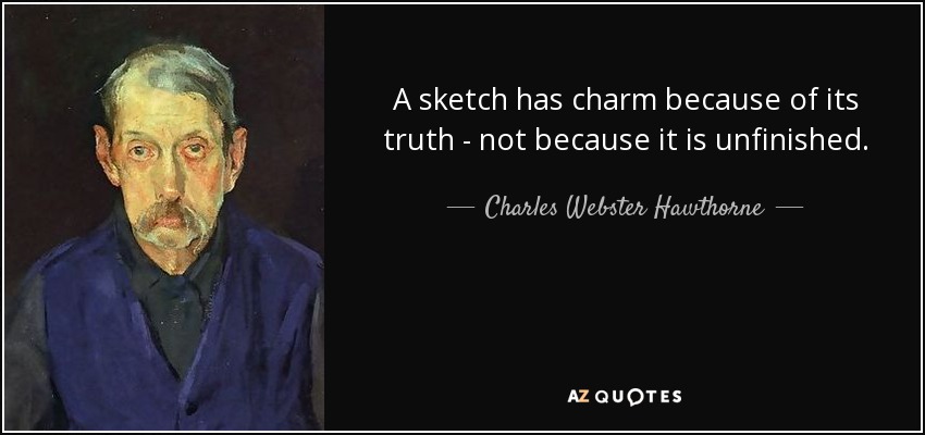 A sketch has charm because of its truth - not because it is unfinished. - Charles Webster Hawthorne