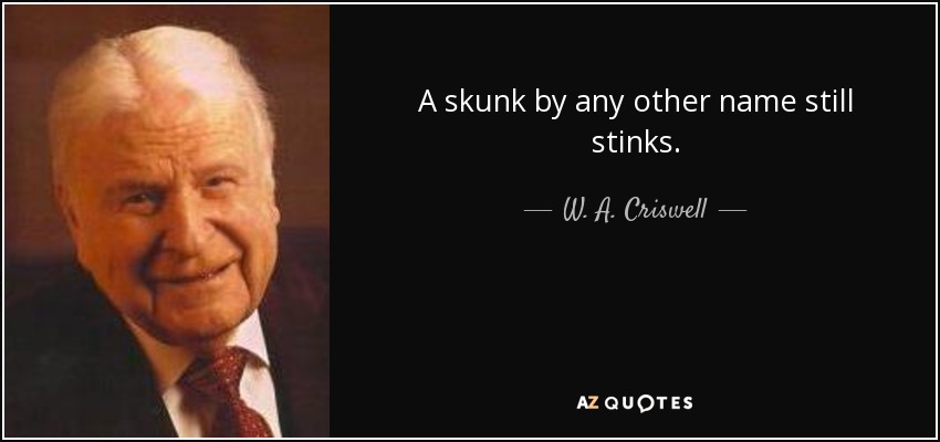 A skunk by any other name still stinks. - W. A. Criswell