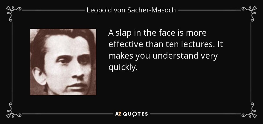 A slap in the face is more effective than ten lectures. It makes you understand very quickly. - Leopold von Sacher-Masoch