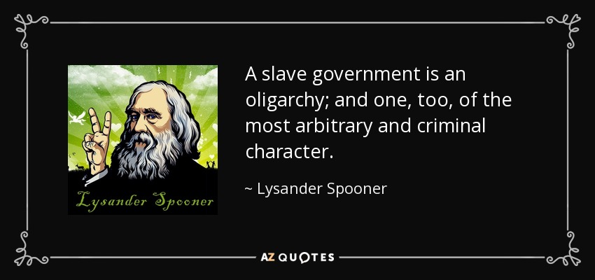 A slave government is an oligarchy; and one, too, of the most arbitrary and criminal character. - Lysander Spooner