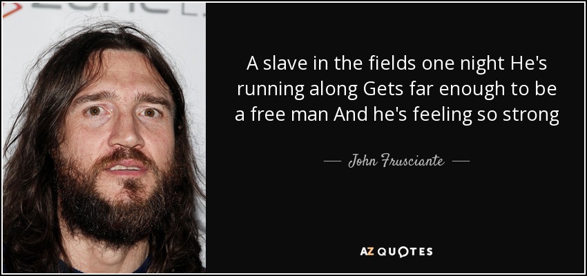 A slave in the fields one night He's running along Gets far enough to be a free man And he's feeling so strong - John Frusciante
