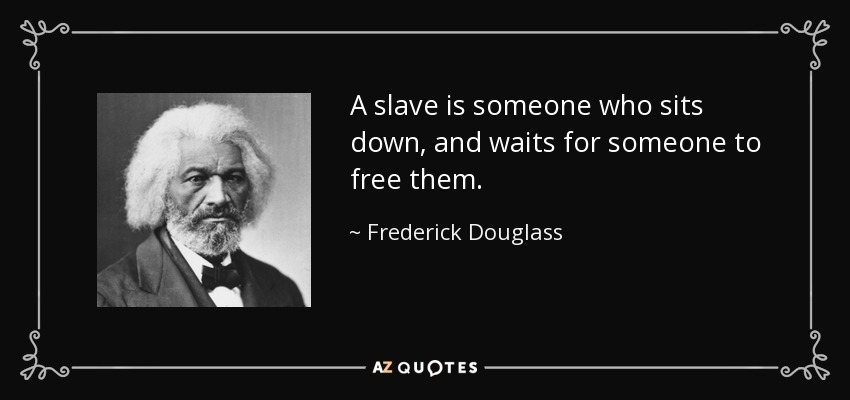 A slave is someone who sits down, and waits for someone to free them. - Frederick Douglass