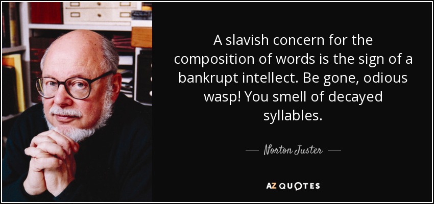 A slavish concern for the composition of words is the sign of a bankrupt intellect. Be gone, odious wasp! You smell of decayed syllables. - Norton Juster