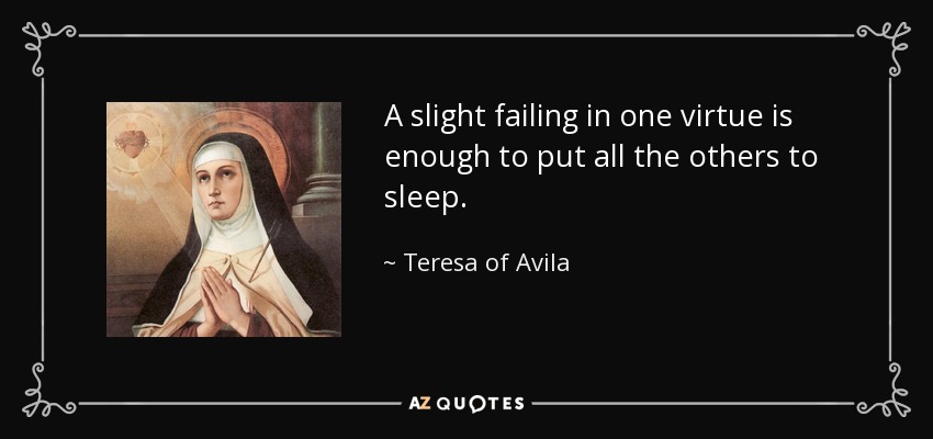 A slight failing in one virtue is enough to put all the others to sleep. - Teresa of Avila