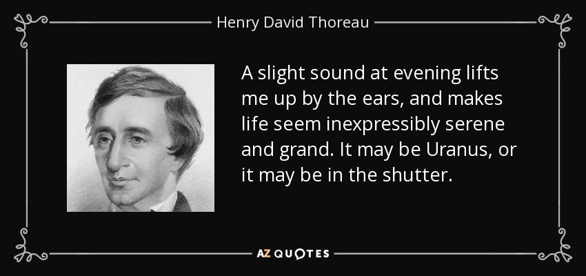 A slight sound at evening lifts me up by the ears, and makes life seem inexpressibly serene and grand. It may be Uranus, or it may be in the shutter. - Henry David Thoreau