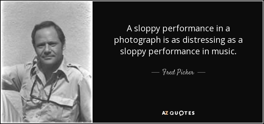 A sloppy performance in a photograph is as distressing as a sloppy performance in music. - Fred Picker