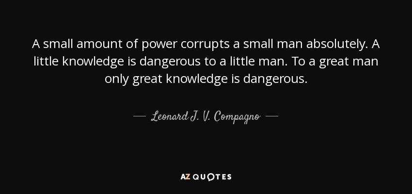 A small amount of power corrupts a small man absolutely. A little knowledge is dangerous to a little man. To a great man only great knowledge is dangerous. - Leonard J. V. Compagno