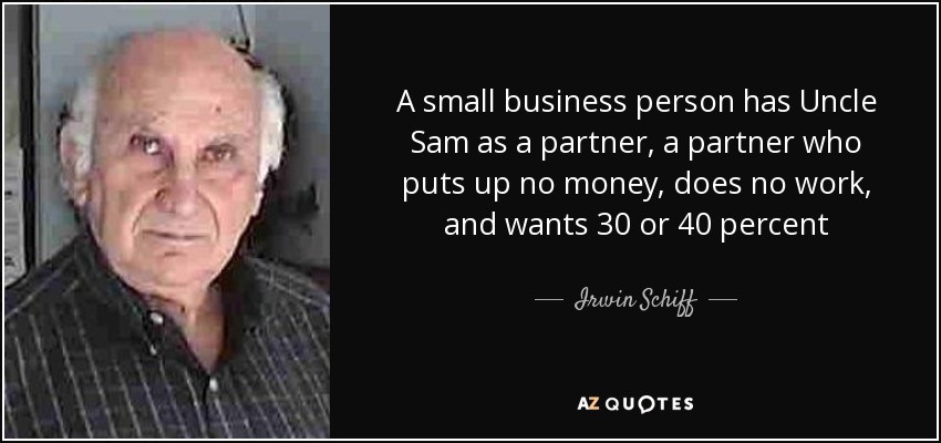 A small business person has Uncle Sam as a partner, a partner who puts up no money, does no work, and wants 30 or 40 percent - Irwin Schiff
