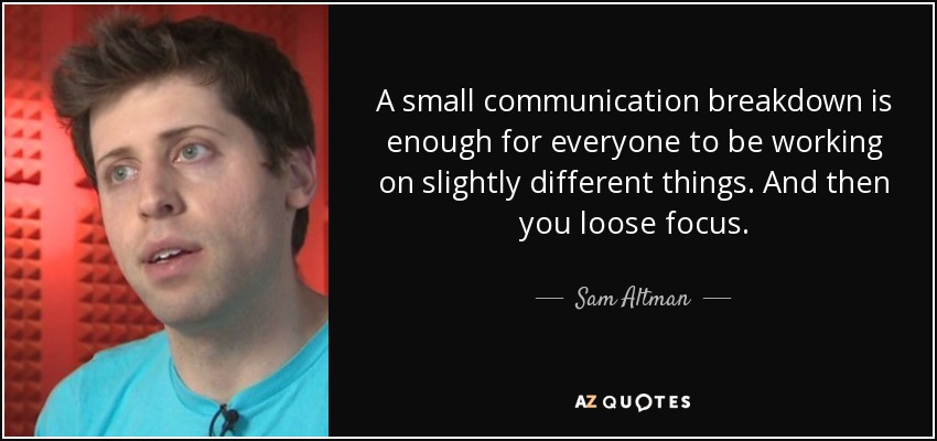 A small communication breakdown is enough for everyone to be working on slightly different things. And then you loose focus. - Sam Altman