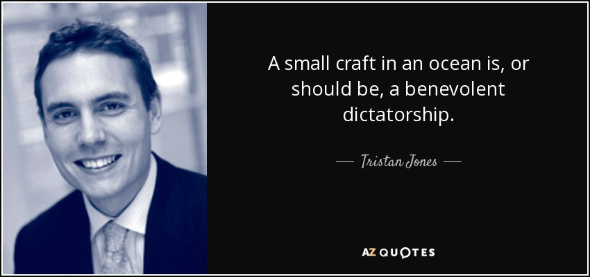 A small craft in an ocean is, or should be, a benevolent dictatorship. - Tristan Jones