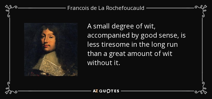 A small degree of wit, accompanied by good sense, is less tiresome in the long run than a great amount of wit without it. - Francois de La Rochefoucauld