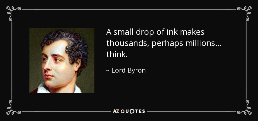A small drop of ink makes thousands, perhaps millions... think. - Lord Byron