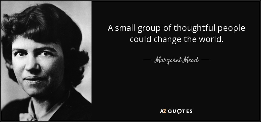A small group of thoughtful people could change the world. - Margaret Mead