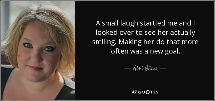 A small laugh startled me and I looked over to see her actually smiling. Making her do that more often was a new goal. - Abbi Glines