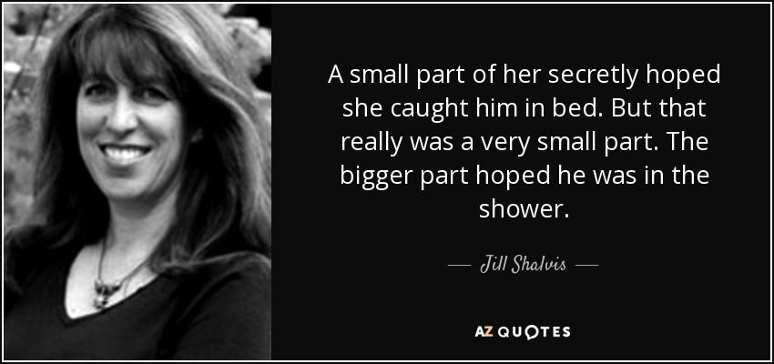 A small part of her secretly hoped she caught him in bed. But that really was a very small part. The bigger part hoped he was in the shower. - Jill Shalvis