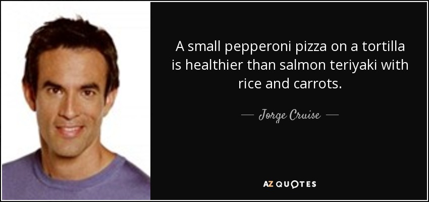 A small pepperoni pizza on a tortilla is healthier than salmon teriyaki with rice and carrots. - Jorge Cruise