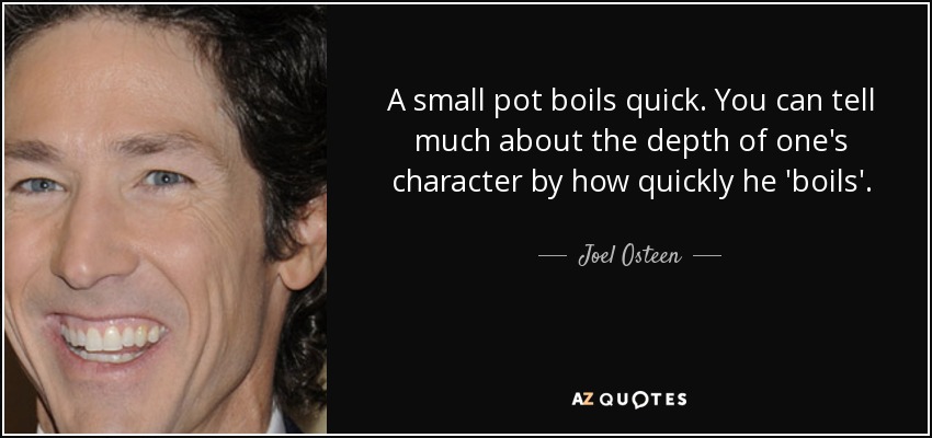 A small pot boils quick. You can tell much about the depth of one's character by how quickly he 'boils'. - Joel Osteen