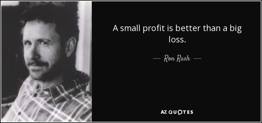A small profit is better than a big loss. - Ron Rash