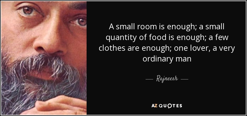 A small room is enough; a small quantity of food is enough; a few clothes are enough; one lover, a very ordinary man - Rajneesh