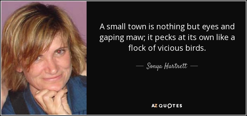 A small town is nothing but eyes and gaping maw; it pecks at its own like a flock of vicious birds. - Sonya Hartnett