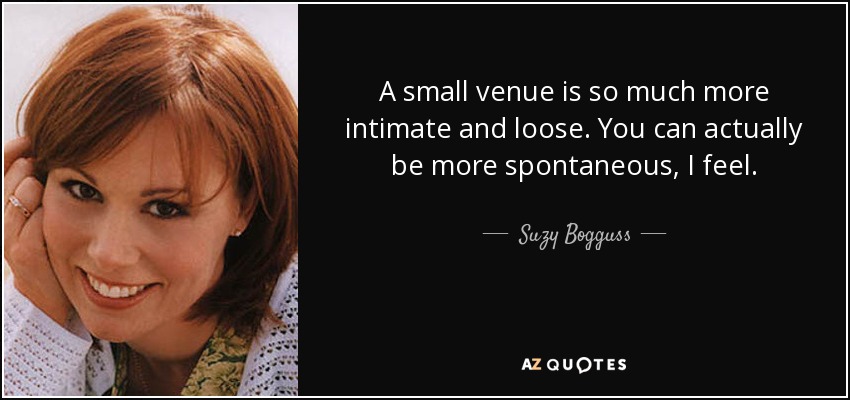 A small venue is so much more intimate and loose. You can actually be more spontaneous, I feel. - Suzy Bogguss