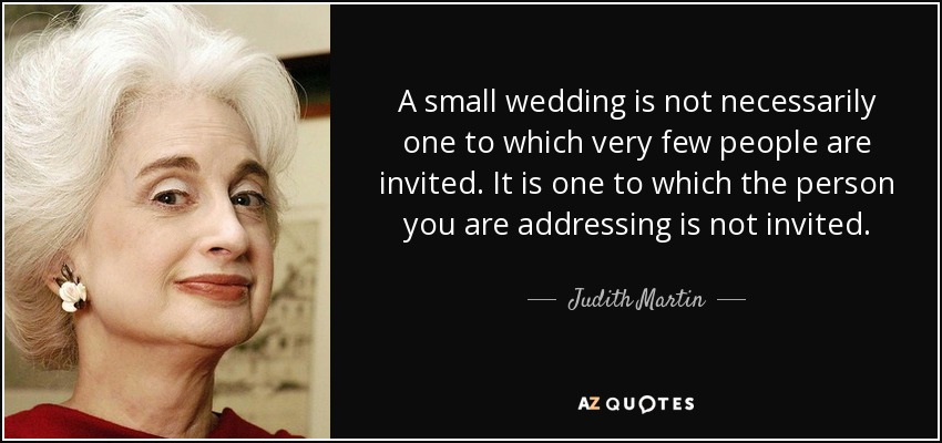 A small wedding is not necessarily one to which very few people are invited. It is one to which the person you are addressing is not invited. - Judith Martin