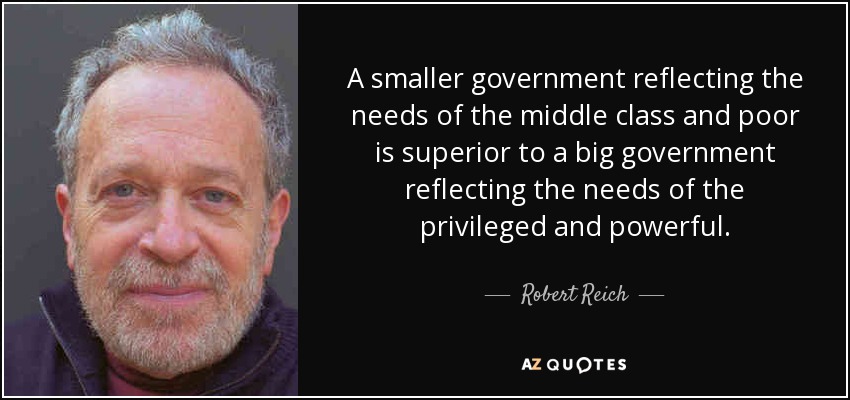 A smaller government reflecting the needs of the middle class and poor is superior to a big government reflecting the needs of the privileged and powerful. - Robert Reich