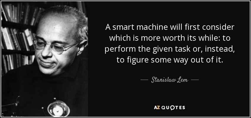A smart machine will first consider which is more worth its while: to perform the given task or, instead, to figure some way out of it. - Stanislaw Lem