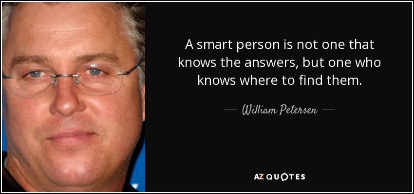 A smart person is not one that knows the answers, but one who knows where to find them. - William Petersen