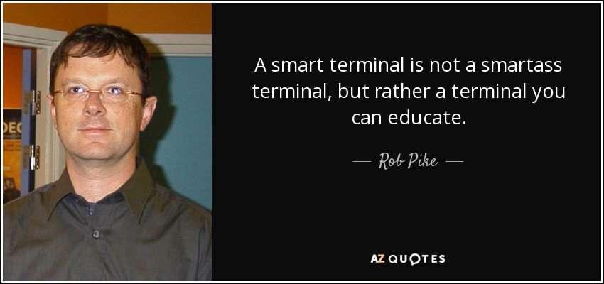 A smart terminal is not a smartass terminal, but rather a terminal you can educate. - Rob Pike