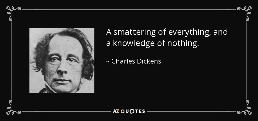 A smattering of everything, and a knowledge of nothing. - Charles Dickens