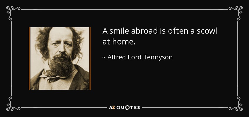 A smile abroad is often a scowl at home. - Alfred Lord Tennyson