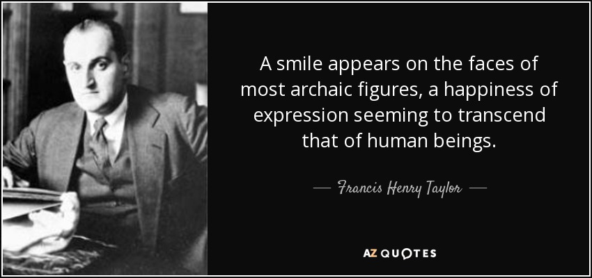 A smile appears on the faces of most archaic figures, a happiness of expression seeming to transcend that of human beings. - Francis Henry Taylor