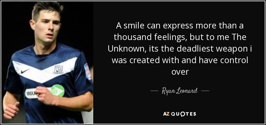 A smile can express more than a thousand feelings, but to me The Unknown, its the deadliest weapon i was created with and have control over - Ryan Leonard